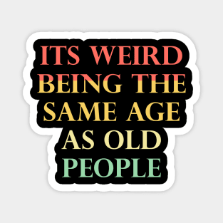 Its Weird Being The Same Age As Old People Funny Quotes Magnet