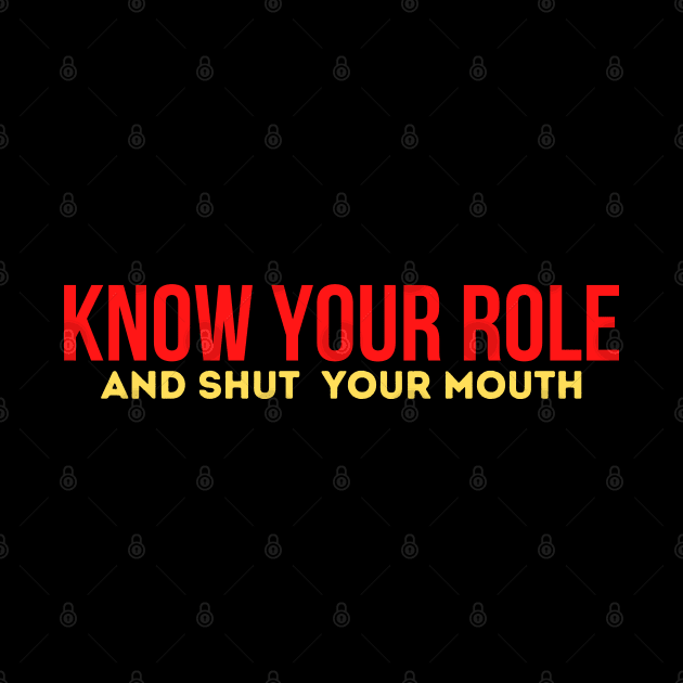 Know Your Role And Shut Your Mouth by Steph