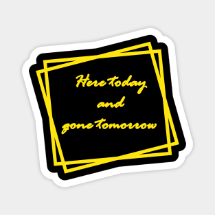 Here today and gone tomorrow Magnet