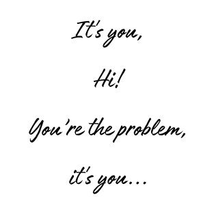 IT'S YOU HI YOU'RE THE PROBLEM IT'S YOU T-Shirt