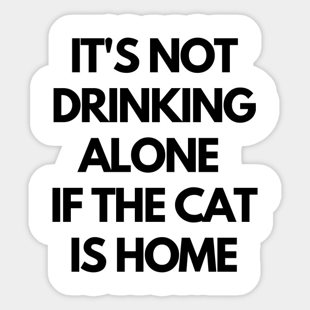 It S Not Drinking Alone If The Cat Is Home Funny Cat Lovers Cat