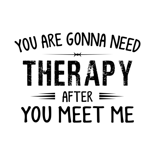 You Are Gonna Need Therapy After You Meet Me by TEEPHILIC