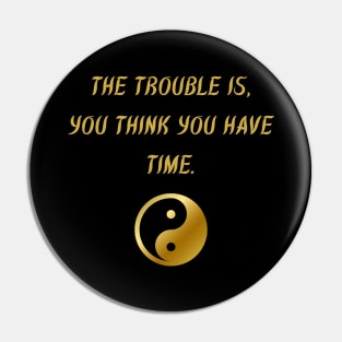 The Trouble Is, You Think You Have Time. Pin