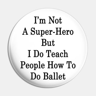 I'm Not A Super Hero But I Do Teach People How To Do Ballet Pin