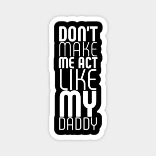 dont make me act like my daddy Magnet