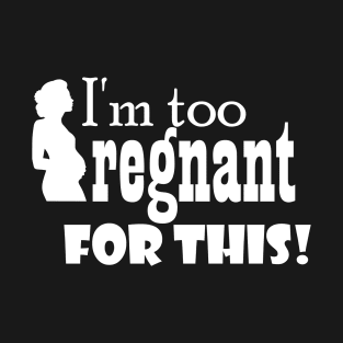 I'm too pregnant for this T-Shirt