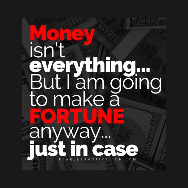 Money Isn't Everything... But I AM going to make a FORTUNE anyway... Just In Case by fearlessmotivat