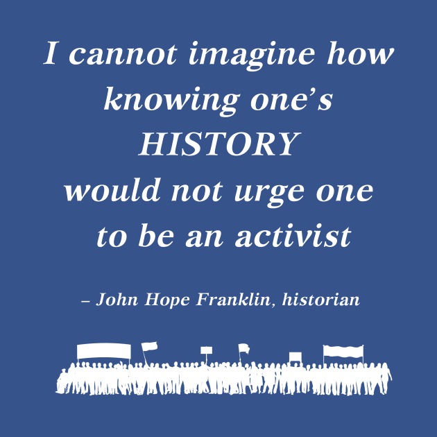 “I cannot imagine how knowing one's history would not urge one to be an activist”  - John Hope Franklin , historian by ZanyPast