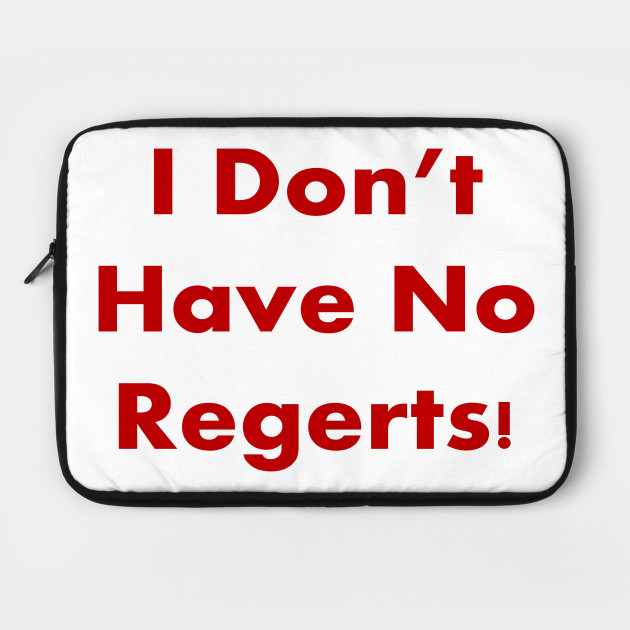 I DON'T HAVE NO REGERTS!