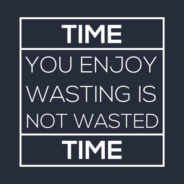 Time you enjoy wasting is not wasted time T-Shirt - Quote - T-Shirt ...