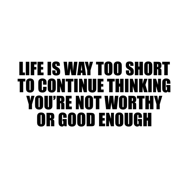 Life is way too short to continue thinking you’re not worthy or good enough by DinaShalash