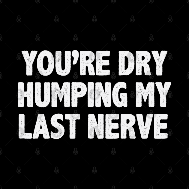 You're Dry Humping My Last Nerve Funny Saying by gabrielakaren