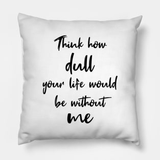 Think How Dull Your Life Would Be Without Me Pillow