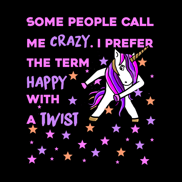 Some People Call me Crazy, I prefer the Term Happy with a Twist - Unicorn Shirt by MADesigns