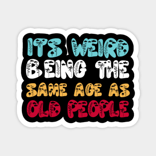 Funny It's Weird Being The Same Age As Old People Magnet