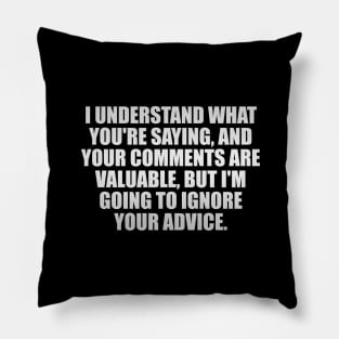 I understand what you're saying, And your comments are valuable, But I'm going to ignore your advice Pillow