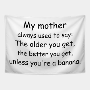 My mother always used to say: The older you get, the better you get, unless you’re a banana. Tapestry