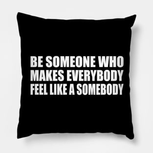 Be someone who makes everybody feel like a somebody Pillow