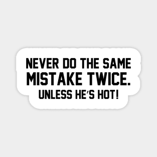 Never do the same mistake twice Unless he’s hot! Magnet