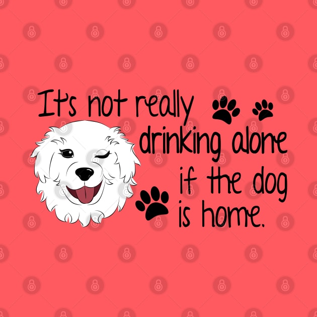 It's Not Really Drinking Alone if the Dog is Home. by DQDesigns By Chele