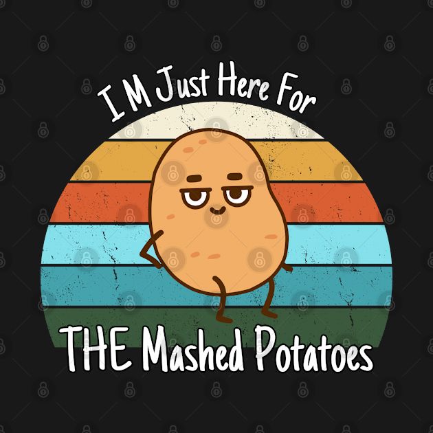 I M Just Here For The Mashed Potatoes I M Just Here For The Mashed Potatoes T Shirt Teepublic 