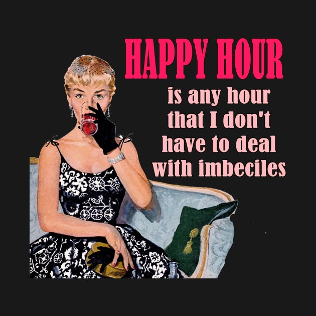 Happy Hour Is Any Hour that I Don't Have to Deal with Imbeciles - Funny Design by Naves