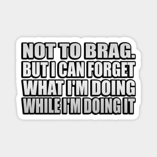 Not to brag. but I can forget what I'm doing while I'm doing it Magnet