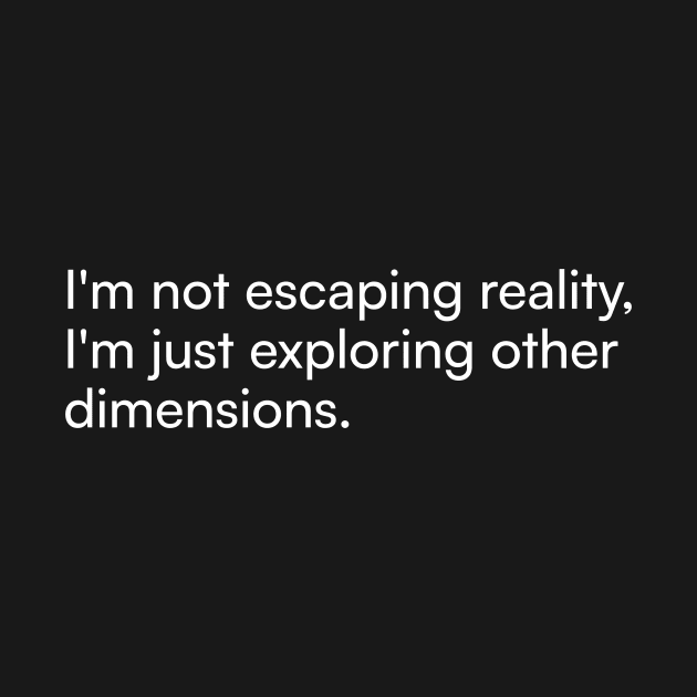 I'm not escaping reality, I'm just exploring other dimensions. by Merchgard