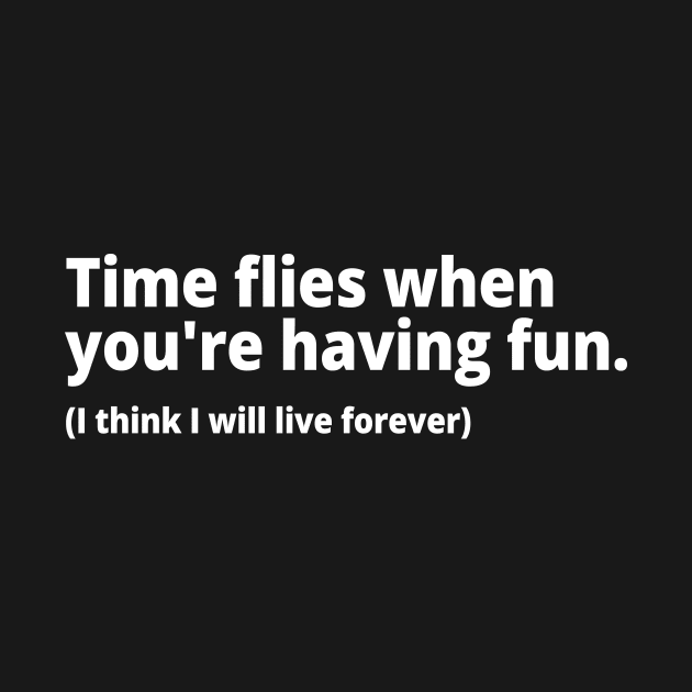 Time flies when you're having fun. (I think I will live forever) by WittyChest