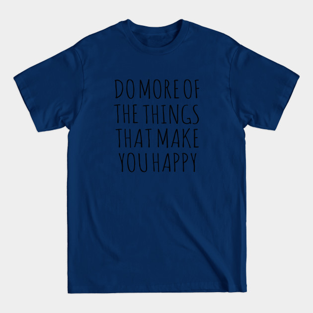 Discover DO MORE OF THE THINGS THAT MAKE YOU HAPPY - Happy - T-Shirt