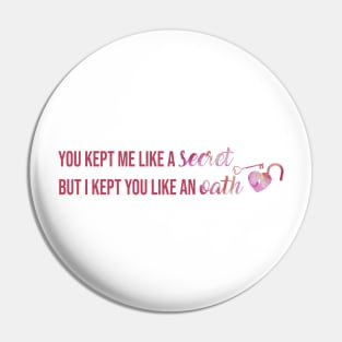 You Kept Me Like a Secret But I Kept You Like An Oath Taylor Swift Pin