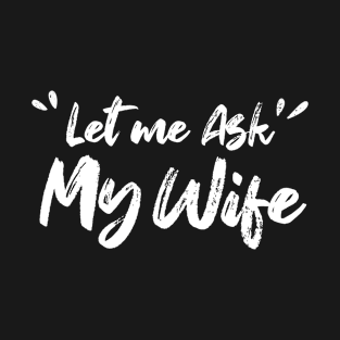 Let Me Ask My Wife, funny T-Shirt T-Shirt