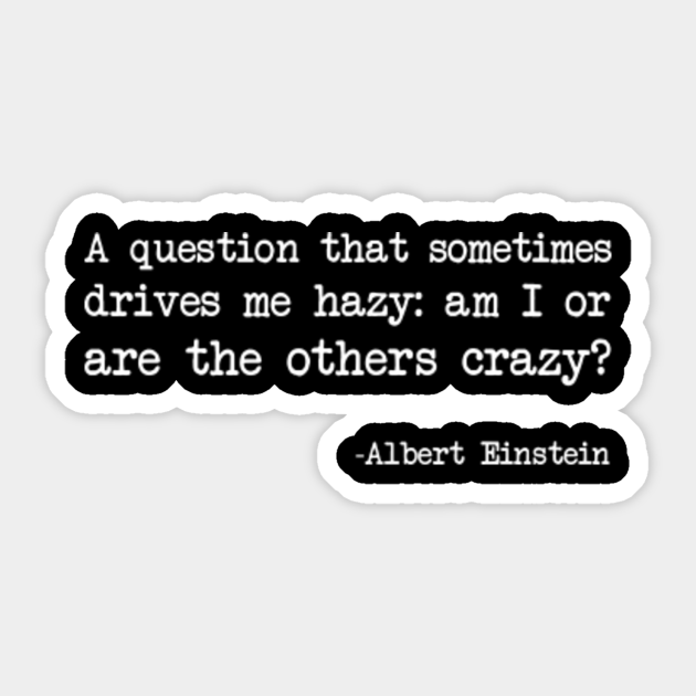 Albert Einstein A Question That Sometimes Drives Me Hazy Am I Or Are The Others Crazy Dark Version Crazy Sticker Teepublic