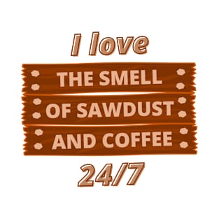 I Love The Smell Of Sawdust And Coffee 24/7 Woodworking Dad Carpenter Humor Diy T-Shirt