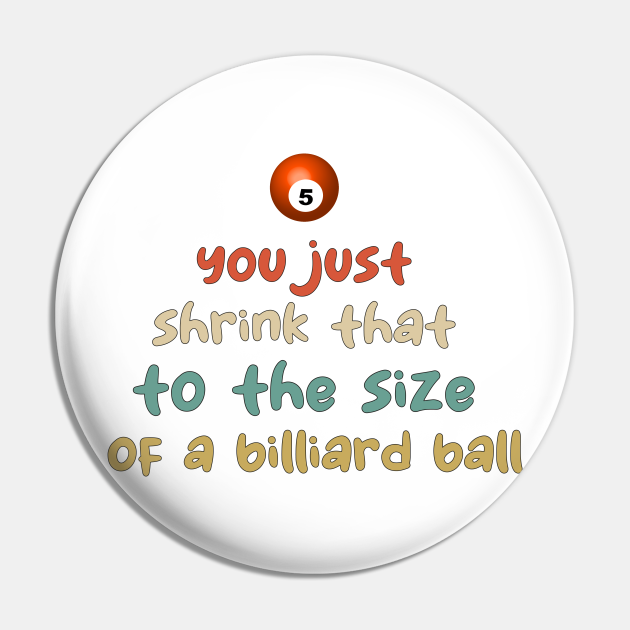 you just shrink that to the size of a billiard ball Billiard Pin