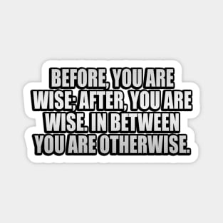 Before, you are wise; after, you are wise. In between you are otherwise Magnet