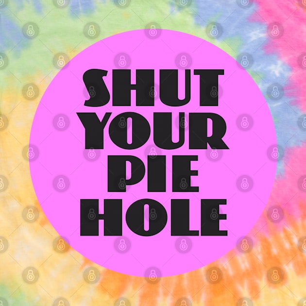 Shut Your Pie Hole by Dale Preston Design