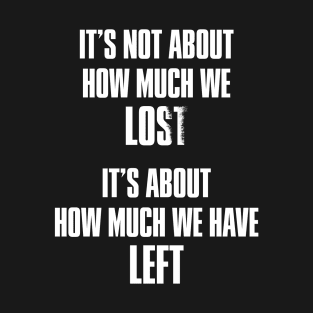 It's not about how much we lost, it's about how much we have left T-Shirt