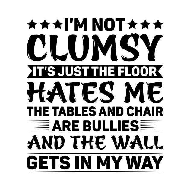 I'm Not Clumsy It's Just The Floor Hates Me The Tables And Chairs Are Bullies And The Walls Get In My Way by badrianovic