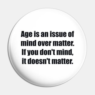 Age is an issue of mind over matter. If you don't mind, it doesn't matter Pin