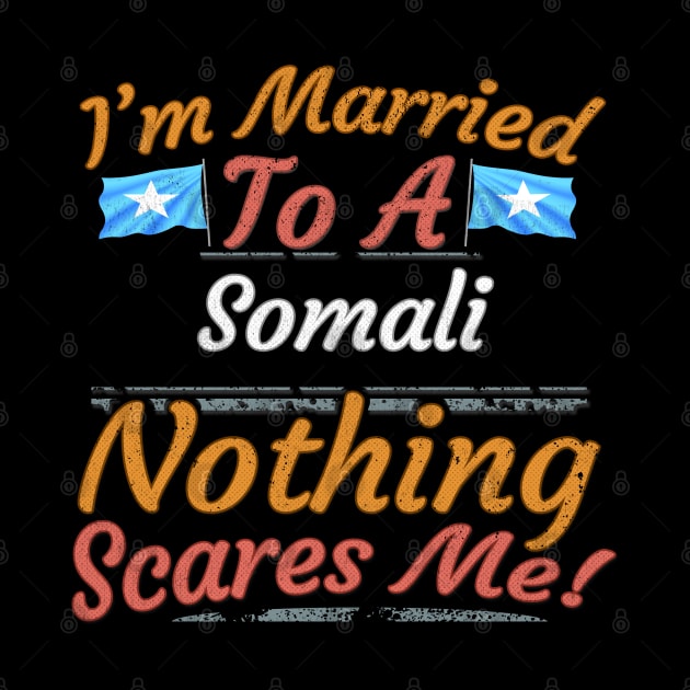 I'm Married To A Somali Nothing Scares Me - Gift for Somali From Somalia Africa,Eastern Africa, by Country Flags