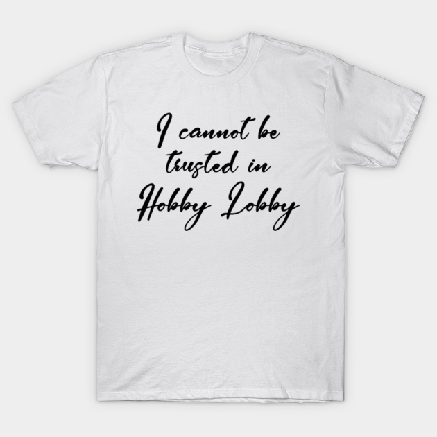 Download I cannot be trusted in hobby lobby - Hobby Lobby - T-Shirt ...