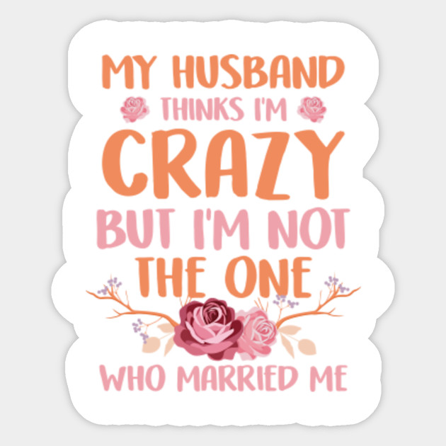 My Husband Think I M Crazy But I M Not The One Wife Sticker Teepublic