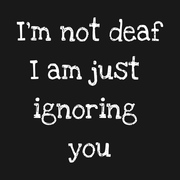 I'm not deaf I am just ignoring you by AKdesign