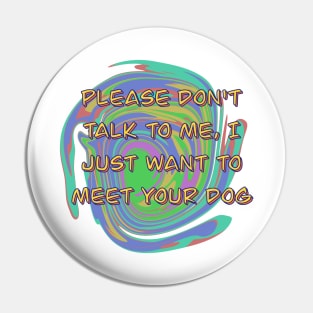 Please Don't Talk To Me, I Just Want To Meet Your Dog Pin