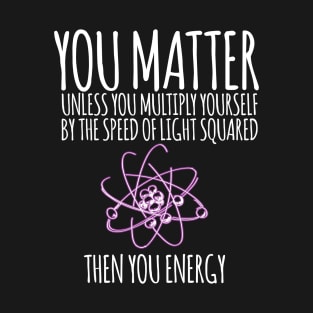 You matter unless you multiply yourself by the speed of light squared T-Shirt
