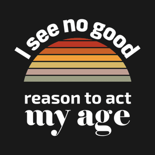 I see no good reason to act my age T-Shirt