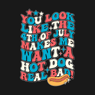 You Look Like The 4th Of July Makes Me Want Hot Dog Real Bad T-Shirt