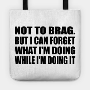 Not to brag. but I can forget what I'm doing while I'm doing it Tote