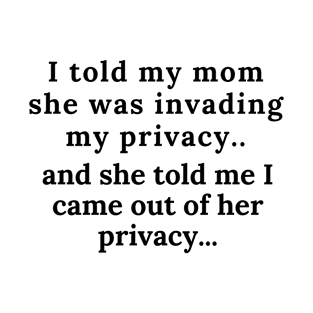 I TOLD MY MOM SHE WAS INVADING MY PRIVACY AND SHE TOLD ME I CAME T-Shirt